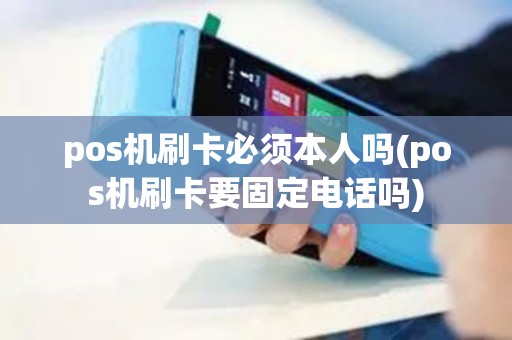 pos机刷卡必须本人吗(pos机刷卡要固定电话吗)