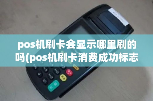pos机刷卡会显示哪里刷的吗(pos机刷卡消费成功标志)