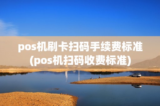 pos机刷卡扫码手续费标准(pos机扫码收费标准)