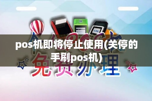 pos机即将停止使用(关停的手刷pos机)