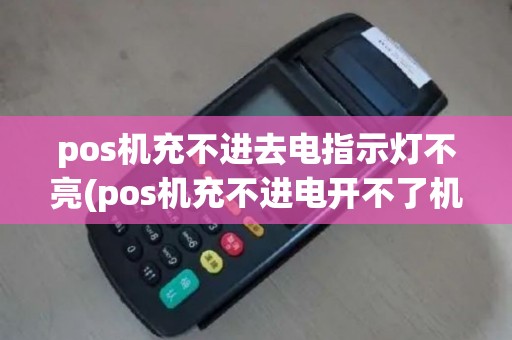 pos机充不进去电指示灯不亮(pos机充不进电开不了机)