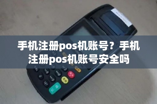 手机注册pos机账号？手机注册pos机账号安全吗