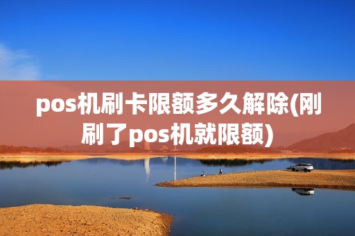 pos机刷卡限额多久解除(刚刷了pos机就限额)