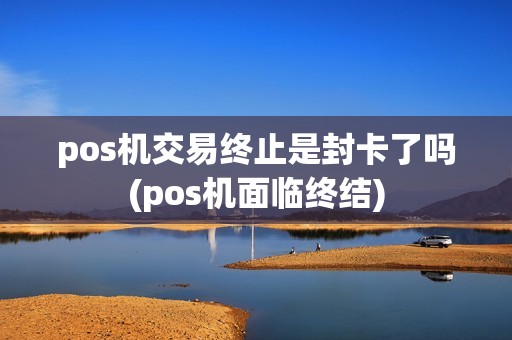 pos机交易终止是封卡了吗(pos机面临终结)