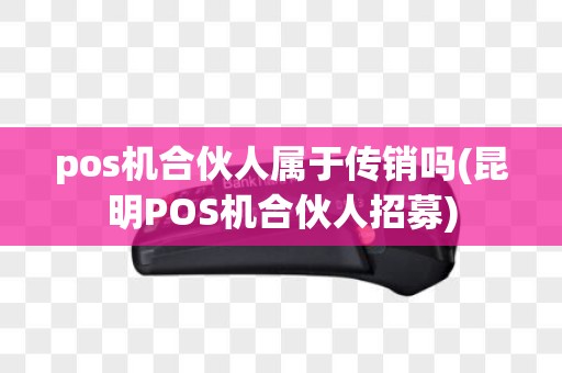 pos机合伙人属于传销吗(昆明POS机合伙人招募)