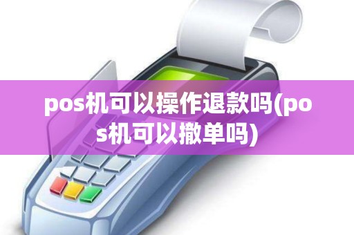 pos机可以操作退款吗(pos机可以撤单吗)