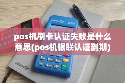 pos机刷卡认证失败是什么意思(pos机银联认证到期)