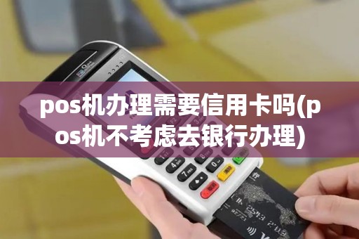 pos机办理需要信用卡吗(pos机不考虑去银行办理)