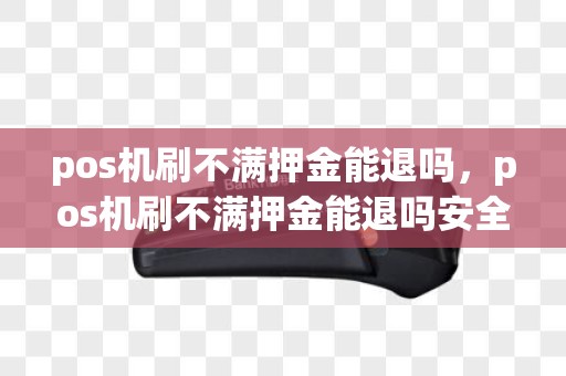 pos机刷不满押金能退吗，pos机刷不满押金能退吗安全吗