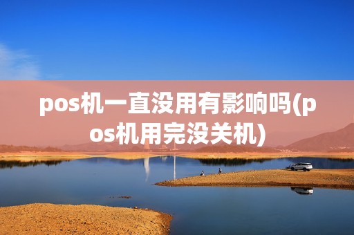 pos机一直没用有影响吗(pos机用完没关机)