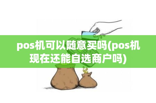 pos机可以随意买吗(pos机现在还能自选商户吗)