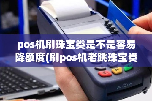pos机刷珠宝类是不是容易降额度(刷pos机老跳珠宝类)