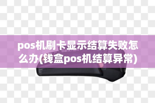 pos机刷卡显示结算失败怎么办(钱盒pos机结算异常)