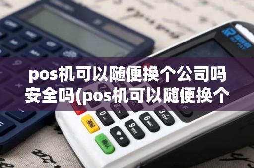 pos机可以随便换个公司吗安全吗(pos机可以随便换个公司吗)
