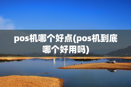 pos机哪个好点(pos机到底哪个好用吗)