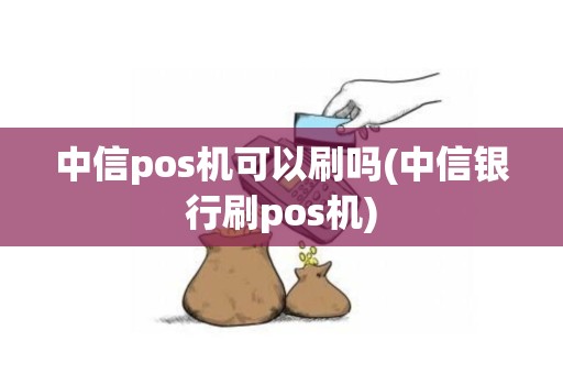 中信pos机可以刷吗(中信银行刷pos机)