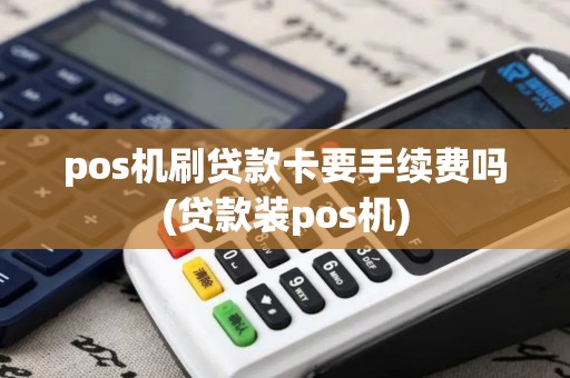 pos机刷贷款卡要手续费吗(贷款装pos机)