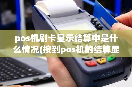 pos机刷卡显示结算中是什么情况(按到pos机的结算显示)