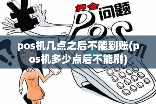 pos机几点之后不能到账(pos机多少点后不能刷)