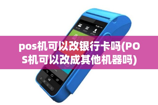 pos机可以改银行卡吗(POS机可以改成其他机器吗)