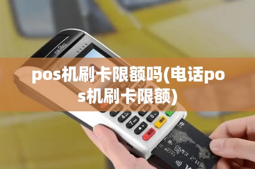 pos机刷卡限额吗(电话pos机刷卡限额)
