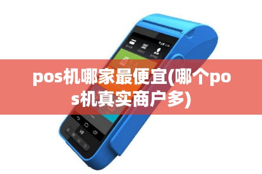 pos机哪家最便宜(哪个pos机真实商户多)