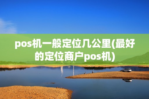 pos机一般定位几公里(最好的定位商户pos机)