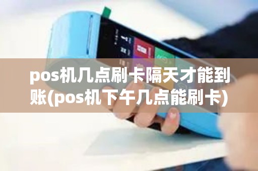 pos机几点刷卡隔天才能到账(pos机下午几点能刷卡)