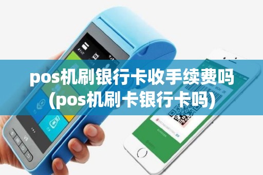 pos机刷银行卡收手续费吗(pos机刷卡银行卡吗)