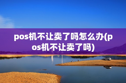 pos机不让卖了吗怎么办(pos机不让卖了吗)