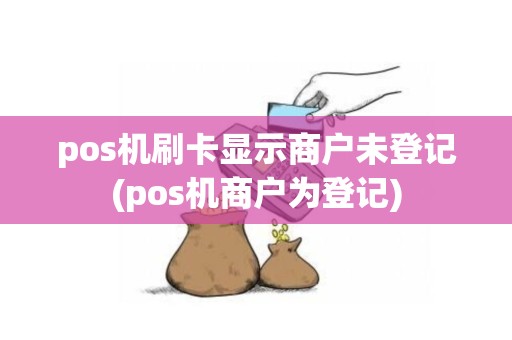 pos机刷卡显示商户未登记(pos机商户为登记)
