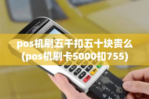 pos机刷五千扣五十块贵么(pos机刷卡5000扣755)