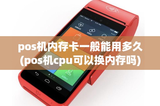 pos机内存卡一般能用多久(pos机cpu可以换内存吗)