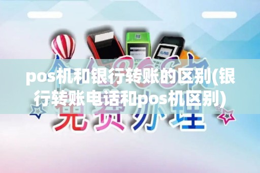 pos机和银行转账的区别(银行转账电话和pos机区别)