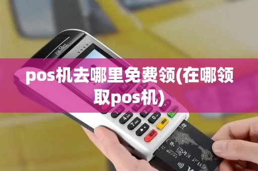 pos机去哪里免费领(在哪领取pos机)