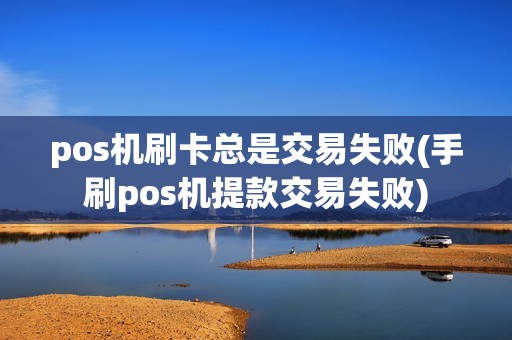 pos机刷卡总是交易失败(手刷pos机提款交易失败)