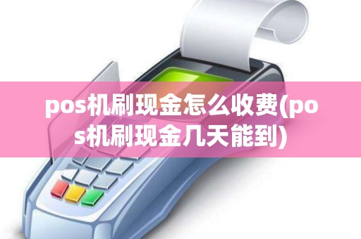 pos机刷现金怎么收费(pos机刷现金几天能到)