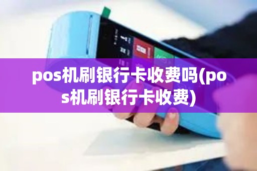 pos机刷银行卡收费吗(pos机刷银行卡收费)