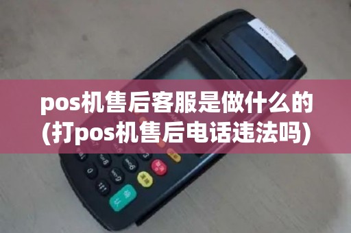 pos机售后客服是做什么的(打pos机售后电话违法吗)