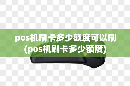 pos机刷卡多少额度可以刷(pos机刷卡多少额度)
