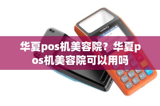 华夏pos机美容院？华夏pos机美容院可以用吗