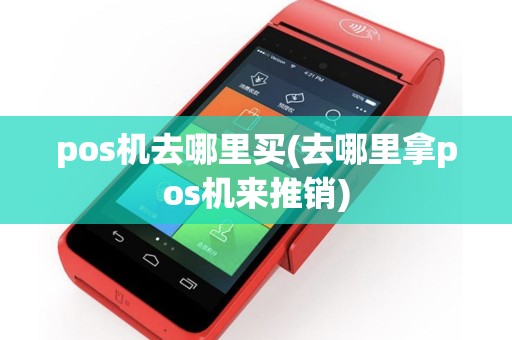 pos机去哪里买(去哪里拿pos机来推销)