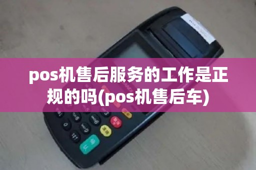 pos机售后服务的工作是正规的吗(pos机售后车)