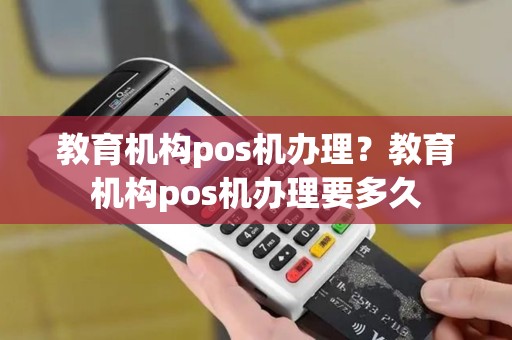 教育机构pos机办理？教育机构pos机办理要多久
