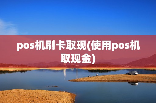 pos机刷卡取现(使用pos机取现金)