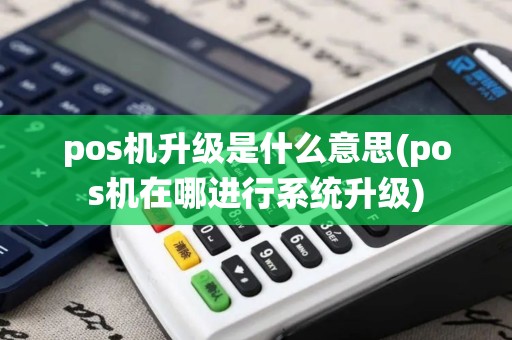 pos机升级是什么意思(pos机在哪进行系统升级)
