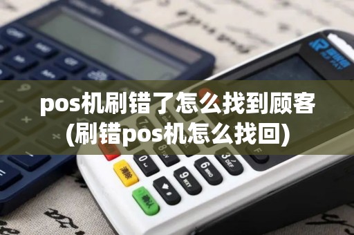 pos机刷错了怎么找到顾客(刷错pos机怎么找回)