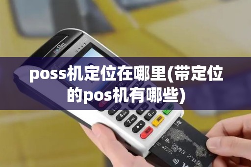 poss机定位在哪里(带定位的pos机有哪些)