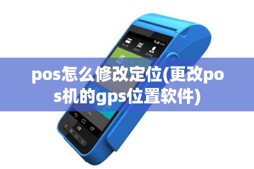 pos怎么修改定位(更改pos机的gps位置软件)