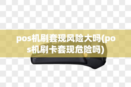 pos机刷套现风险大吗(pos机刷卡套现危险吗)